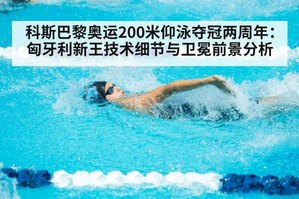 科斯巴黎奥运200米仰泳夺冠两周年：匈牙利新王技术细节与卫冕前景分析