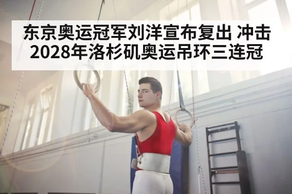 东京奥运冠军刘洋宣布复出 冲击2028年洛杉矶奥运吊环三连冠