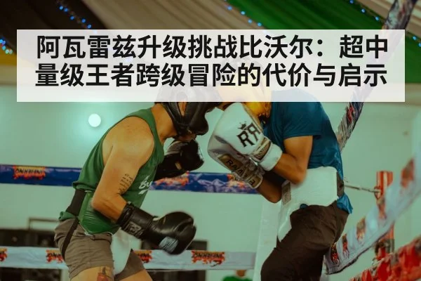 阿瓦雷兹升级挑战比沃尔：超中量级王者跨级冒险的代价与启示