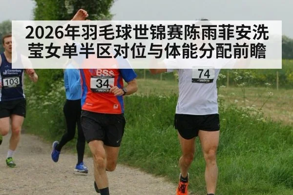 2026年羽毛球世锦赛陈雨菲安洗莹女单半区对位与体能分配前瞻