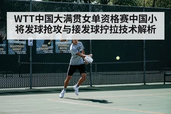 WTT中国大满贯女单资格赛中国小将发球抢攻与接发球拧拉技术解析