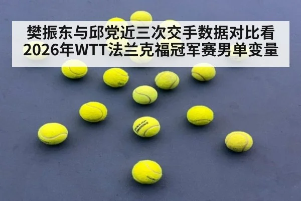 樊振东与邱党近三次交手数据对比看2026年WTT法兰克福冠军赛男单变量