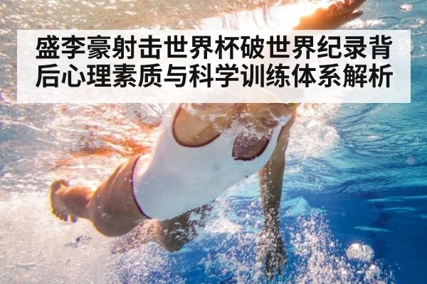 盛李豪射击世界杯破世界纪录背后心理素质与科学训练体系解析