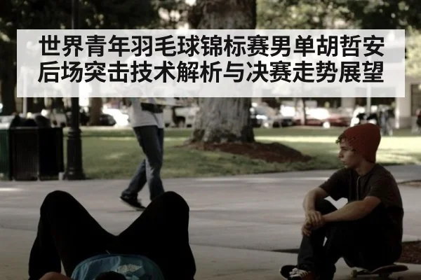 世界青年羽毛球锦标赛男单胡哲安后场突击技术解析与决赛走势展望